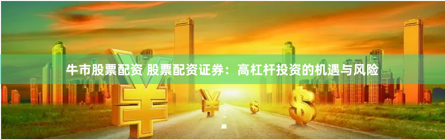 牛市股票配资 股票配资证券：高杠杆投资的机遇与风险