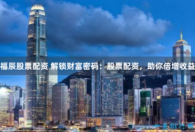 福辰股票配资 解锁财富密码：股票配资，助你倍增收益