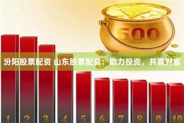 汾阳股票配资 山东股票配资：助力投资，共赢财富