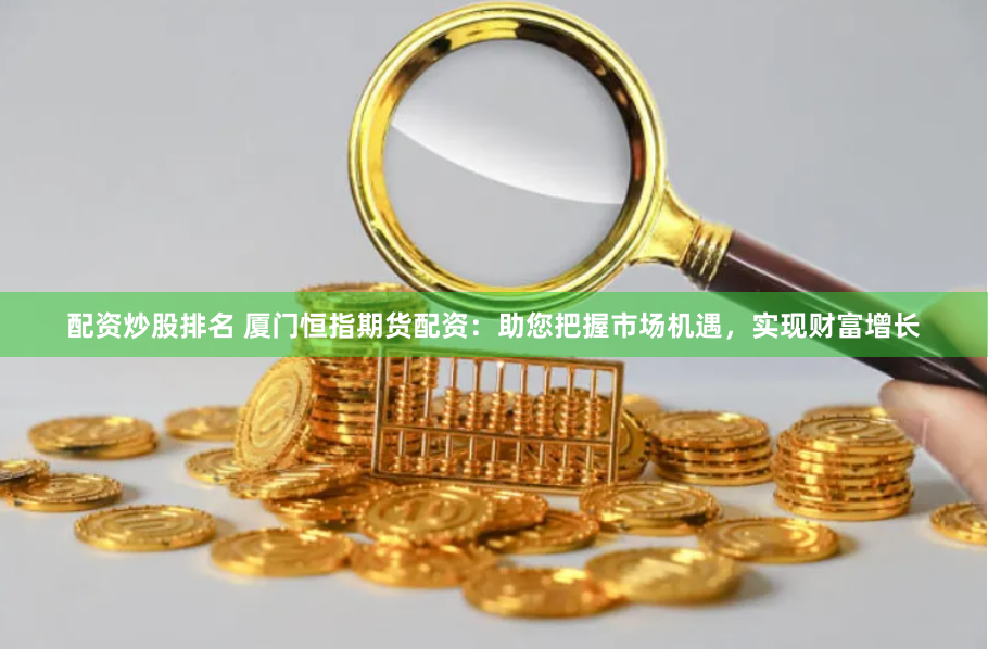 配资炒股排名 厦门恒指期货配资：助您把握市场机遇，实现财富增长