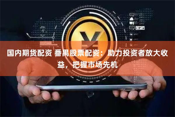 国内期货配资 番禺股票配资：助力投资者放大收益，把握市场先机
