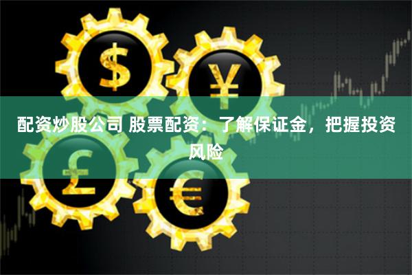 配资炒股公司 股票配资：了解保证金，把握投资风险