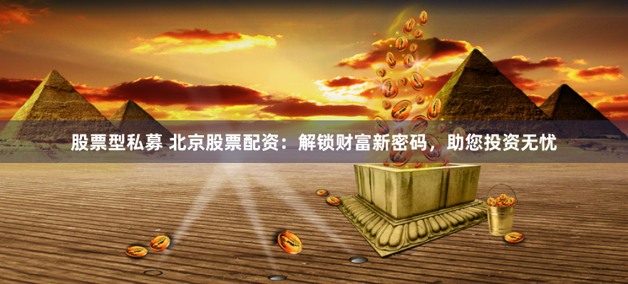 股票型私募 北京股票配资：解锁财富新密码，助您投资无忧