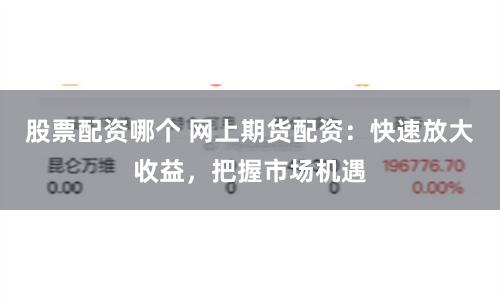 股票配资哪个 网上期货配资：快速放大收益，把握市场机遇