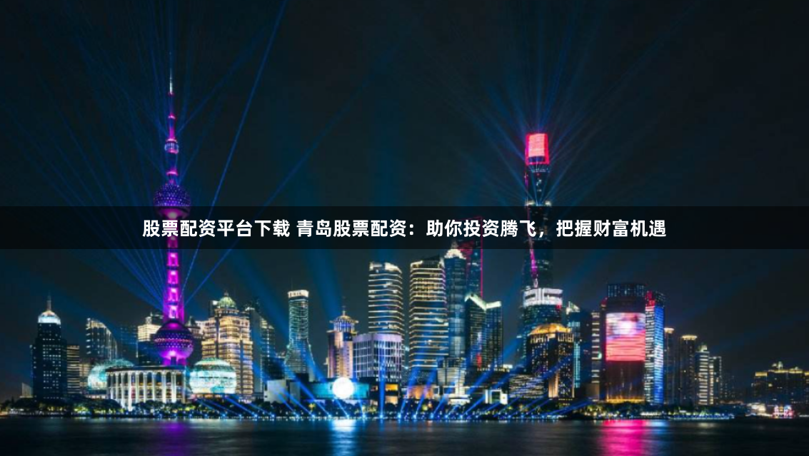 股票配资平台下载 青岛股票配资：助你投资腾飞，把握财富机遇