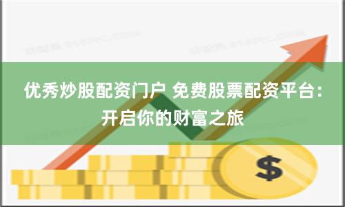 优秀炒股配资门户 免费股票配资平台：开启你的财富之旅