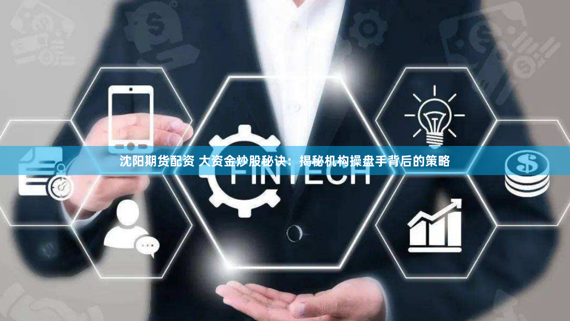 沈阳期货配资 大资金炒股秘诀：揭秘机构操盘手背后的策略
