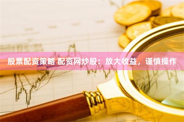 股票配资策略 配资网炒股：放大收益，谨慎操作