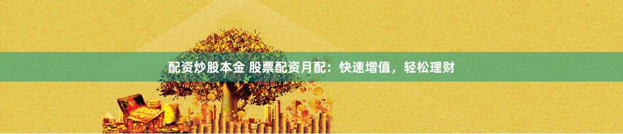 配资炒股本金 股票配资月配：快速增值，轻松理财