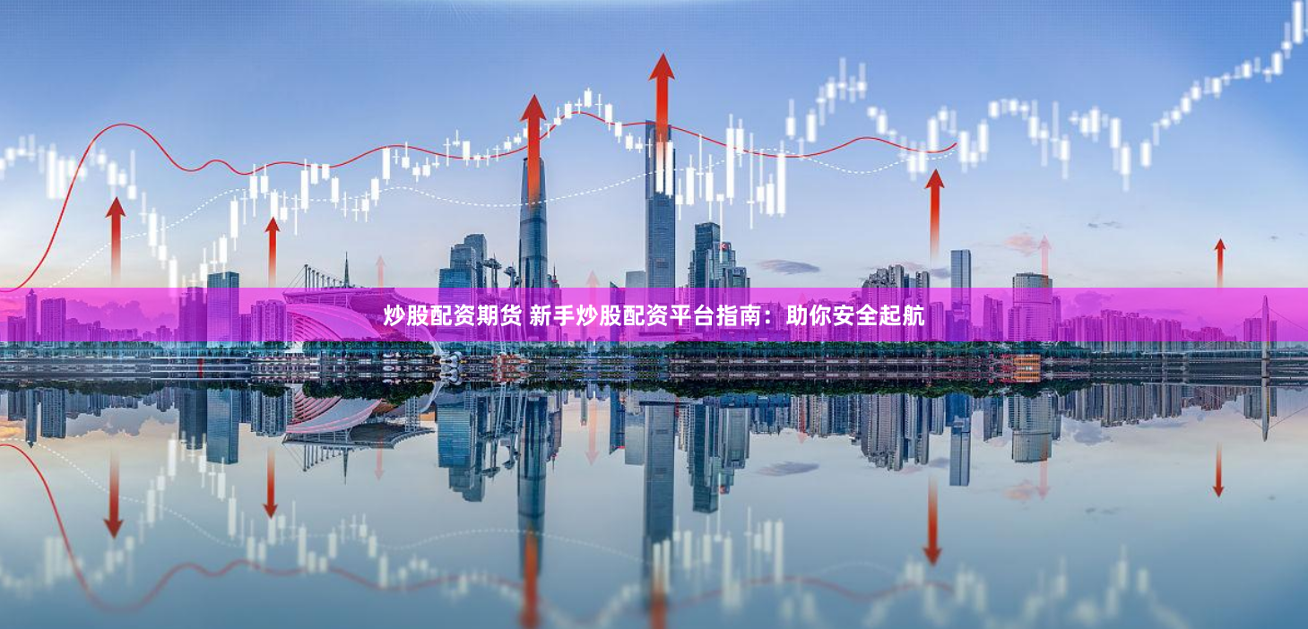 炒股配资期货 新手炒股配资平台指南：助你安全起航
