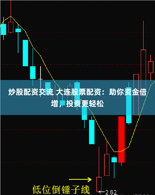 炒股配资交流 大连股票配资：助你资金倍增，投资更轻松