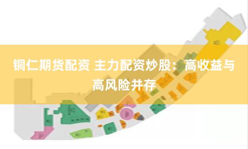 铜仁期货配资 主力配资炒股：高收益与高风险并存