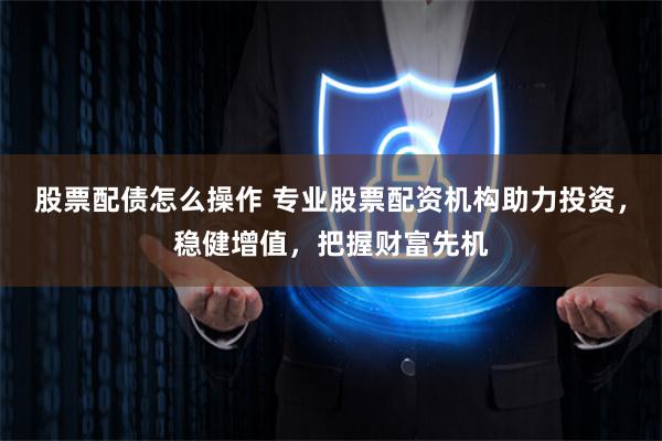 股票配债怎么操作 专业股票配资机构助力投资，稳健增值，把握财富先机