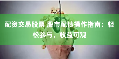 配资交易股票 股市配债操作指南：轻松参与，收益可观