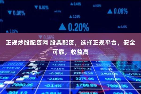 正规炒股配资网 股票配资，选择正规平台，安全可靠，收益高
