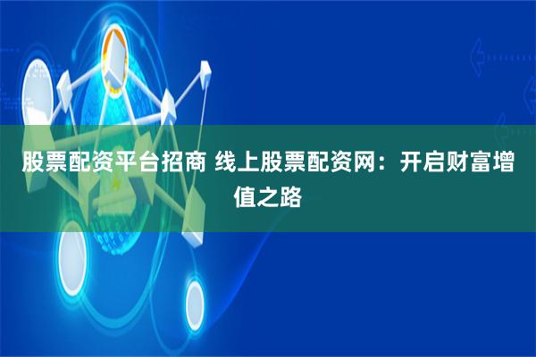 股票配资平台招商 线上股票配资网：开启财富增值之路