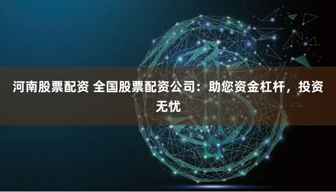 河南股票配资 全国股票配资公司：助您资金杠杆，投资无忧