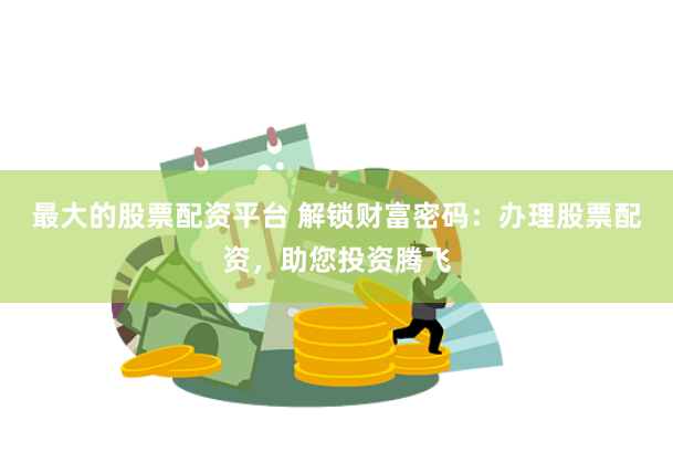 最大的股票配资平台 解锁财富密码：办理股票配资，助您投资腾飞