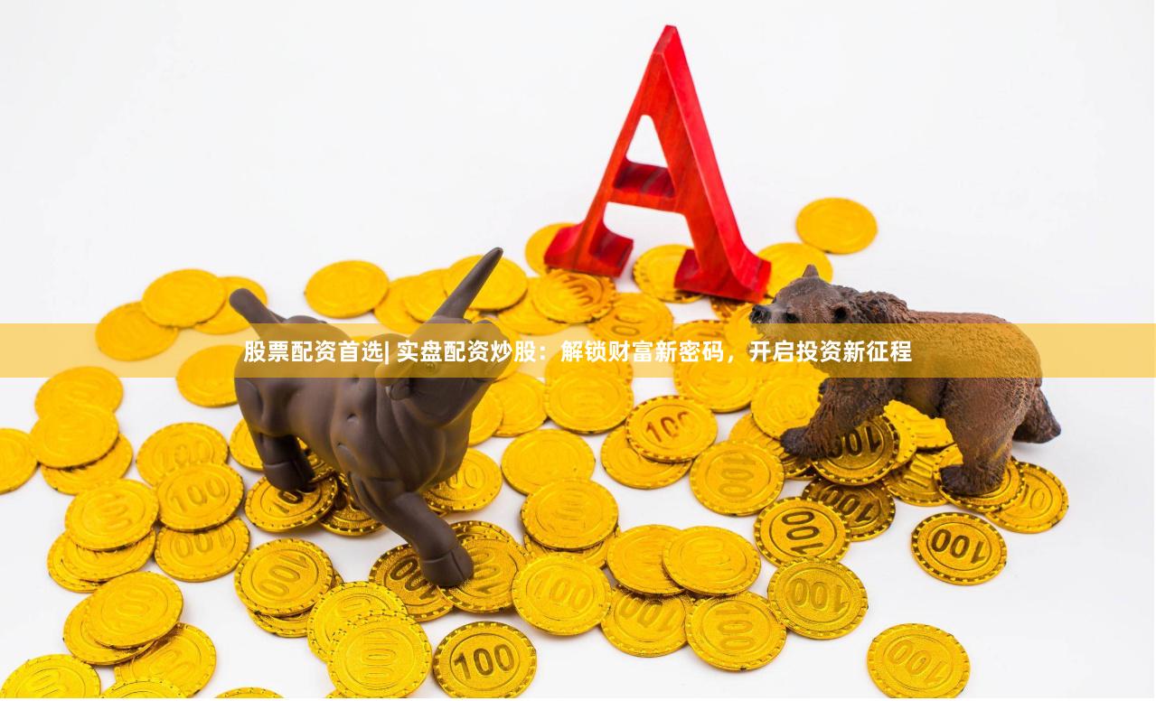 股票配资首选| 实盘配资炒股：解锁财富新密码，开启投资新征程