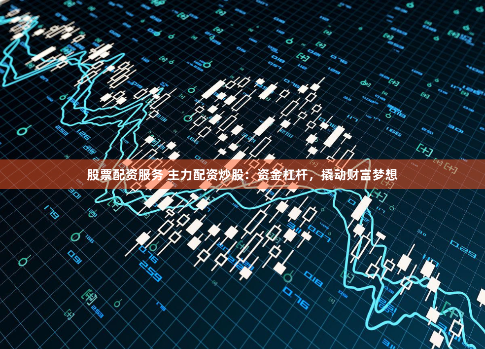 股票配资服务 主力配资炒股：资金杠杆，撬动财富梦想