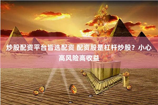 炒股配资平台皆选配资 配资股是杠杆炒股？小心高风险高收益