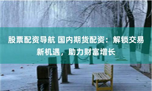 股票配资导航 国内期货配资：解锁交易新机遇，助力财富增长