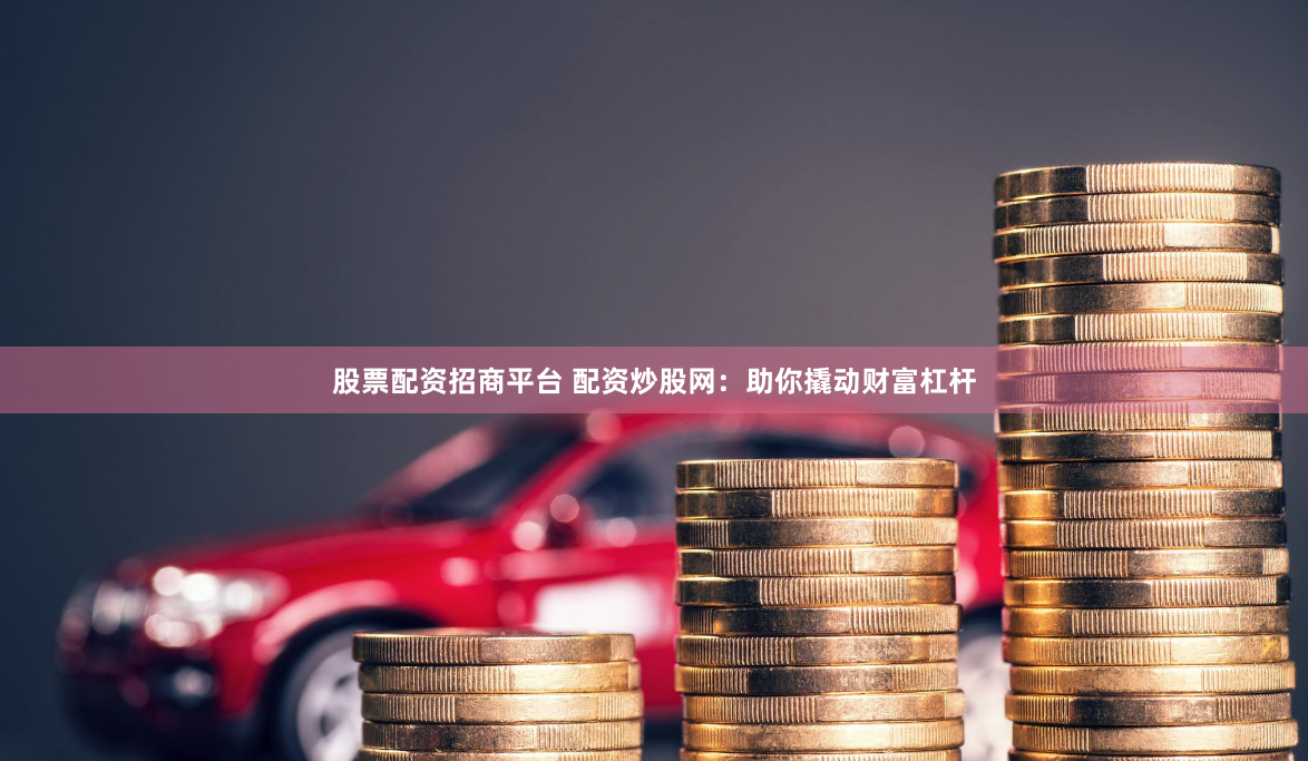 股票配资招商平台 配资炒股网：助你撬动财富杠杆