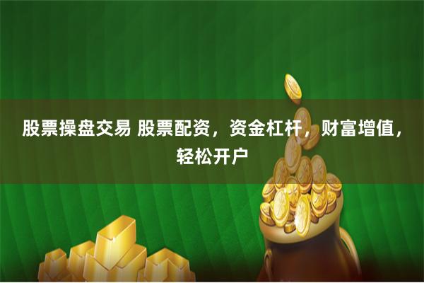 股票操盘交易 股票配资，资金杠杆，财富增值，轻松开户
