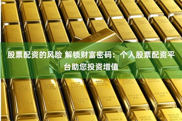 股票配资的风险 解锁财富密码：个人股票配资平台助您投资增值