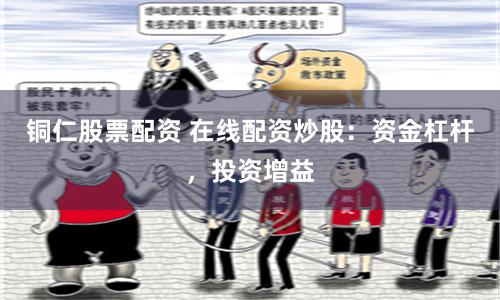 铜仁股票配资 在线配资炒股：资金杠杆，投资增益