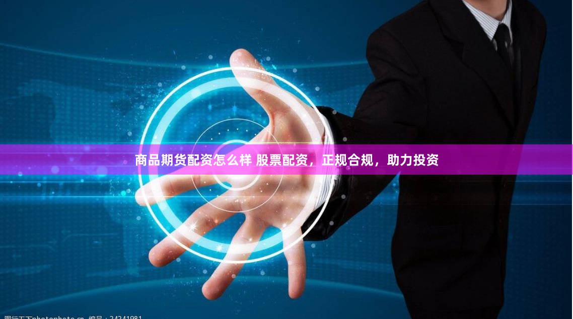 商品期货配资怎么样 股票配资，正规合规，助力投资