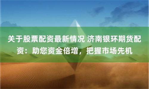 关于股票配资最新情况 济南银环期货配资：助您资金倍增，把握市场先机