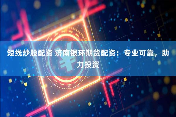 短线炒股配资 济南银环期货配资：专业可靠，助力投资