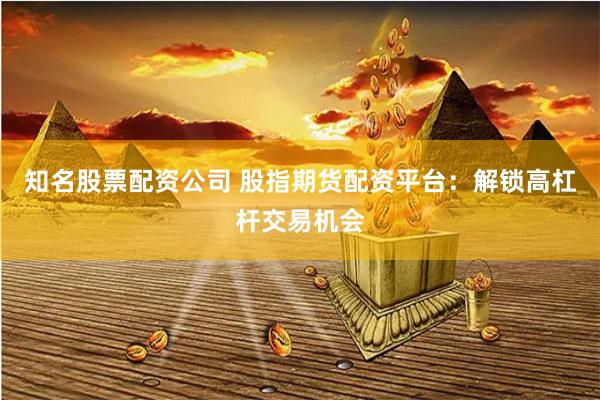 知名股票配资公司 股指期货配资平台：解锁高杠杆交易机会