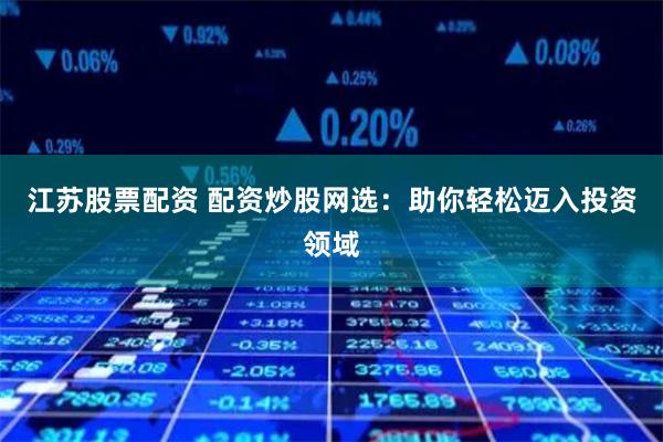江苏股票配资 配资炒股网选：助你轻松迈入投资领域