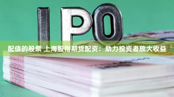 配债的股票 上海股指期货配资：助力投资者放大收益