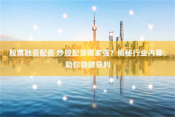 股票融资配资 炒股配资哪家强？揭秘行业内幕，助你稳健获利