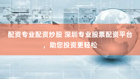 配资专业配资炒股 深圳专业股票配资平台，助您投资更轻松