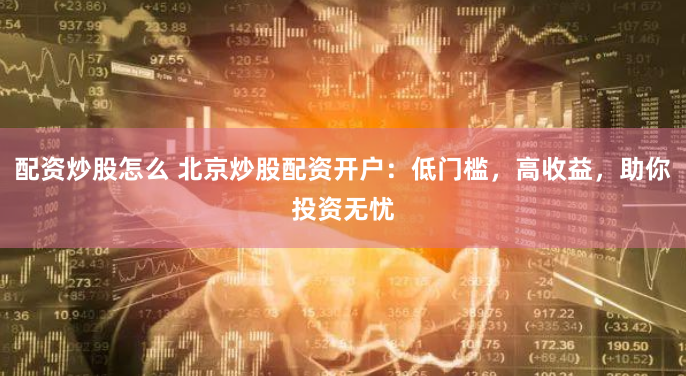 配资炒股怎么 北京炒股配资开户：低门槛，高收益，助你投资无忧