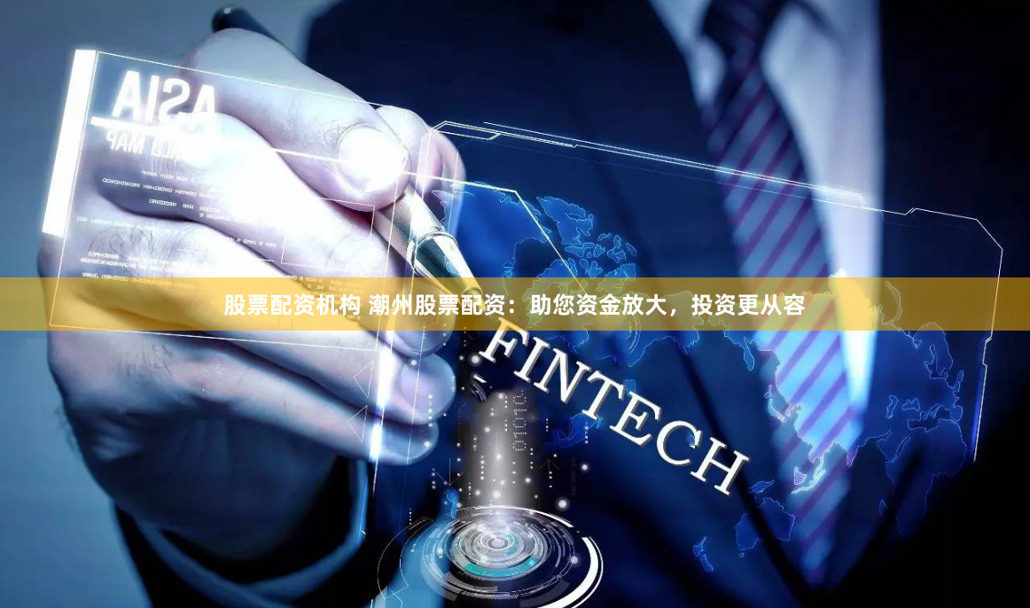 股票配资机构 潮州股票配资：助您资金放大，投资更从容