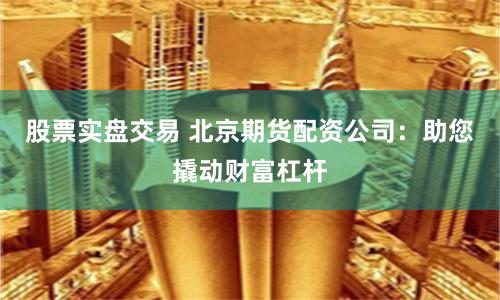 股票实盘交易 北京期货配资公司:助您撬动财富杠杆