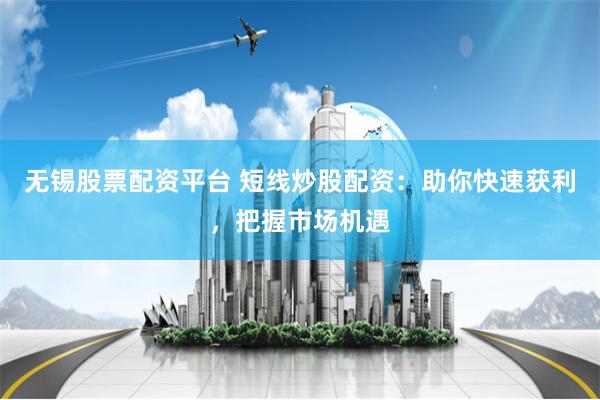 无锡股票配资平台 短线炒股配资：助你快速获利，把握市场机遇