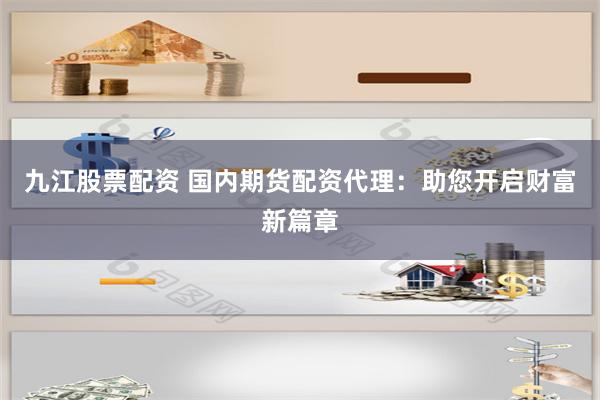 九江股票配资 国内期货配资代理：助您开启财富新篇章