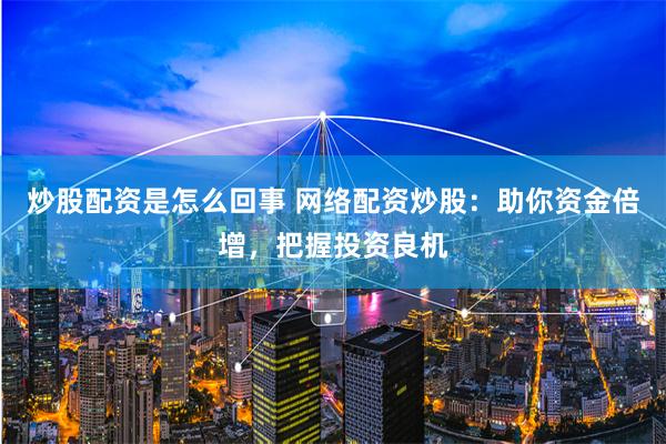 炒股配资是怎么回事 网络配资炒股：助你资金倍增，把握投资良机