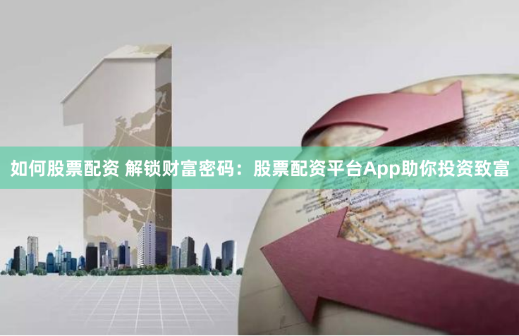 如何股票配资 解锁财富密码：股票配资平台App助你投资致富