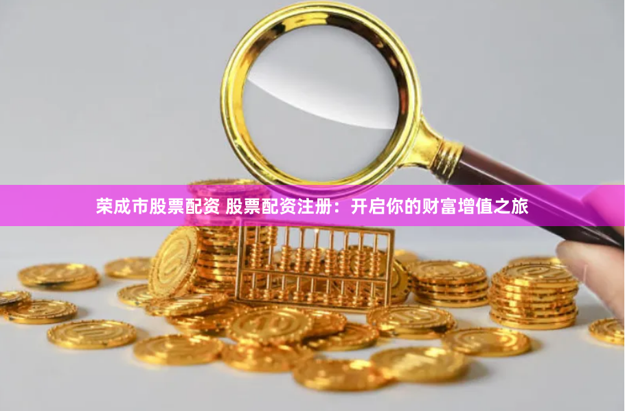 荣成市股票配资 股票配资注册:开启你的财富增值之旅
