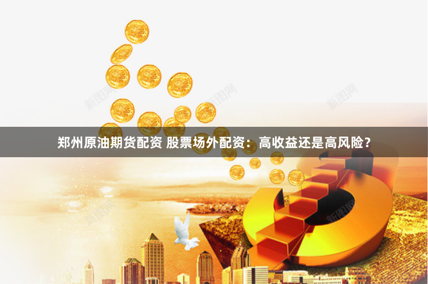 郑州原油期货配资 股票场外配资：高收益还是高风险？