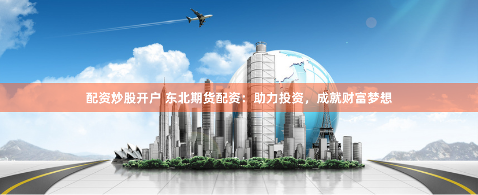 配资炒股开户 东北期货配资：助力投资，成就财富梦想