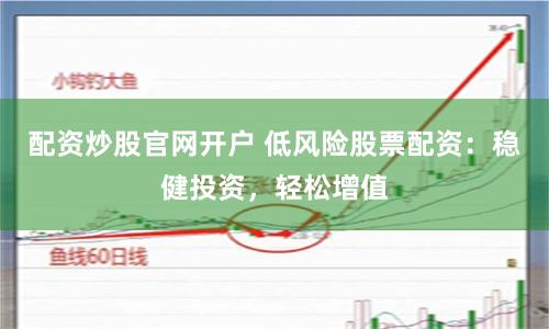 配资炒股官网开户 低风险股票配资：稳健投资，轻松增值
