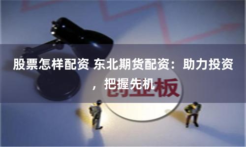 股票怎样配资 东北期货配资：助力投资，把握先机